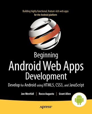 Beginning Android Web Apps Development: Develop for Android Using Html5, Css3, and JavaScript - Westfall, Jon, and Augusto, Rocco, and Allen, Grant