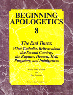 Beginning Apologetics 8: The End Times: What Catholics Believe about the Second Coming, the Rapture, Heaven, Hell, Purgatory, and Indulgences