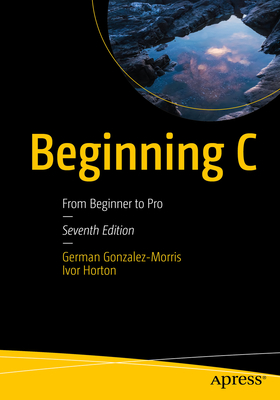 Beginning C: From Beginner to Pro - Gonzalez-Morris, German, and Horton, Ivor