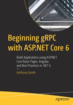 Beginning gRPC with ASP.NET Core 6: Build Applications using ASP.NET Core Razor Pages, Angular, and Best Practices in .NET 6 - Giretti, Anthony