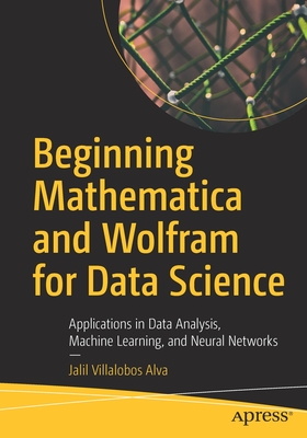 Beginning Mathematica and Wolfram for Data Science: Applications in Data Analysis, Machine Learning, and Neural Networks - Villalobos Alva, Jalil