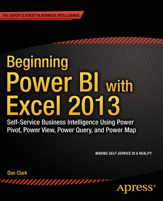 Beginning Power BI with Excel 2013: Self-Service Business Intelligence Using Power Pivot, Power View, Power Query, and Power Map - Clark, Dan