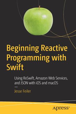 Beginning Reactive Programming with Swift: Using Rxswift, Amazon Web Services, and JSON with IOS and macOS - Feiler, Jesse