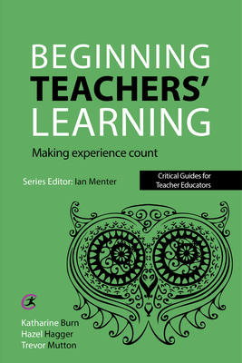Beginning Teachers' Learning: Making experience count - Burn, Katharine, and Hagger, Hazel, and Mutton, Trevor