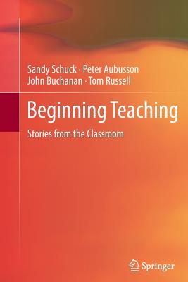 Beginning Teaching: Stories from the Classroom - Schuck, Sandy, and Aubusson, Peter, and Buchanan, John