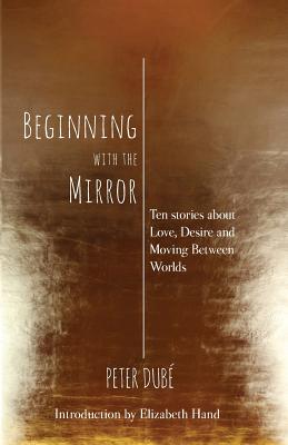 Beginning with the Mirror: Ten Stories about Love, Desire and Moving Between Worlds - Dube, Peter, and Dubae, Peter, and Hand, Elizabeth (Introduction by)