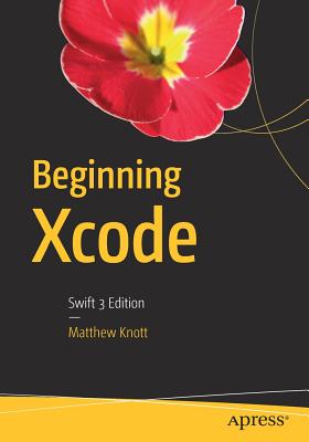 Beginning Xcode: Swift 3 Edition - Knott, Matthew