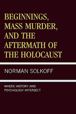 Beginnings, Mass Murder, and Aftermath of the Holocaust: Where History and Psychology Intersect - Solkoff, Norman