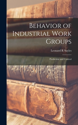 Behavior of Industrial Work Groups: Prediction and Control - Sayles, Leonard R