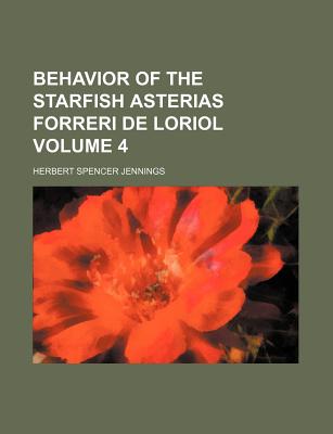 Behavior of the Starfish Asterias Forreri de Loriol Volume 4 - Jennings, Herbert Spencer