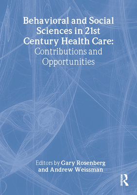 Behavioral and Social Sciences in 21st Century Health Care: Contributions and Opportunities - Rosenberg, Gary, and Weissman, Andrew