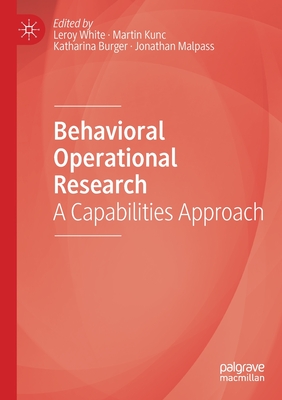 Behavioral Operational Research: A Capabilities Approach - White, Leroy (Editor), and Kunc, Martin (Editor), and Burger, Katharina (Editor)