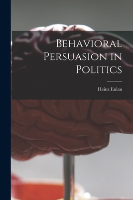 Behavioral Persuasion in Politics - Eulau, Heinz
