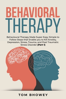Behavioral Therapy: Behavioural Therapy Made Super Easy; Simple to Follow Steps that Enable you to Kill Anxiety, Depression, Stress, Trauma, and Post Traumatic Stress Disorder (Part 1) - Bhowey, Tom
