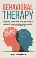 Behavioral Therapy: Behavioural Therapy Made Super Easy; Simple to Follow Steps that Enable you to Kill Anxiety, Depression, Stress, Trauma, and Post Traumatic Stress Disorder (Part 1)
