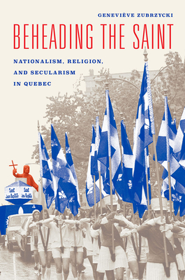 Beheading the Saint: Nationalism, Religion, and Secularism in Quebec - Zubrzycki, Genevieve