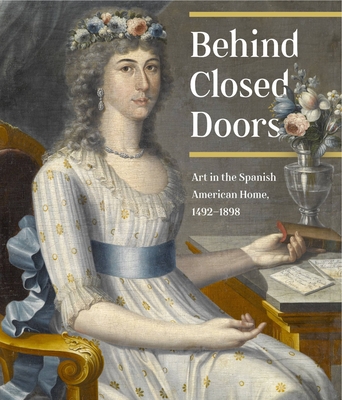 Behind Closed Doors: Art in the Spanish American Home 1492-1898 - Aste, Richard (Editor)