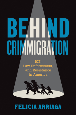 Behind Crimmigration: Ice, Law Enforcement, and Resistance in America - Arriaga, Felicia