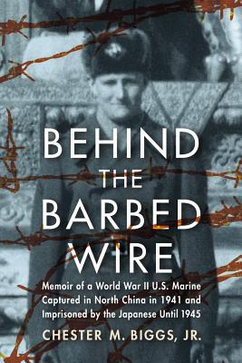 Behind the Barbed Wire: Memoir of a World War II U.S. Marine Captured in North China in 1941 and Imprisoned by the Japanese Until 1945 - Biggs, Chester M