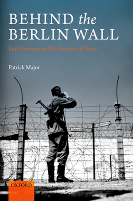 Behind the Berlin Wall: East Germany and the Frontiers of Power - Major, Patrick