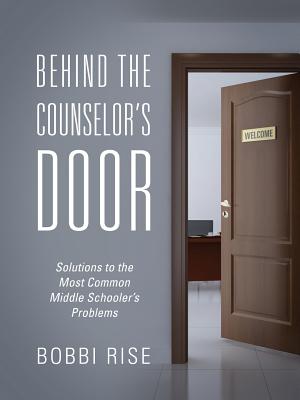 Behind the Counselor's Door: Solutions to the Most Common Middle Schooler's Problems - Rise, Bobbi