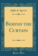 Behind the Curtain (Classic Reprint)