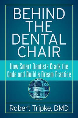 Behind the Dental Chair: How Smart Dentists Crack the Code and Build a Dream Practice - Tripke DMD, Robert