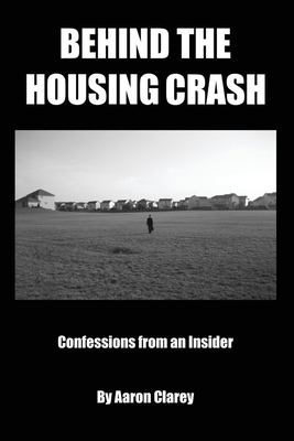 Behind the Housing Crash: Confessions from an Insider - Clarey, Aaron