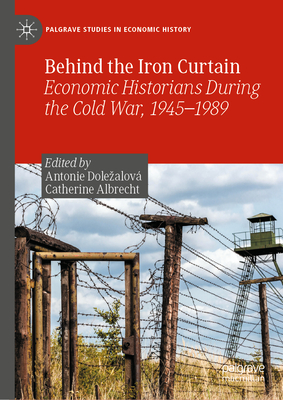 Behind the Iron Curtain: Economic Historians During the Cold War, 1945-1989 - Dolezalov, Antonie (Editor), and Albrecht, Catherine (Editor)