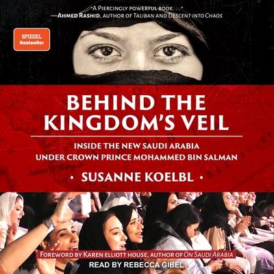 Behind the Kingdom's Veil: Inside the New Saudi Arabia Under Crown Prince Mohammed Bin Salman - Gibel, Rebecca (Read by), and Koelbl, Susanne