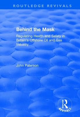 Behind the Mask: Regulating Health and Safety in Britain's Offshore Oil and Gas Industry - Paterson, John
