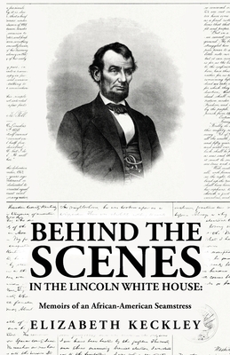 Behind the Scenes in the Lincoln White House: Memoirs of an African-American Seamstress: Memoirs of an African-American Seamstress By: Elizabeth Keckley - By Elizabeth Keckley