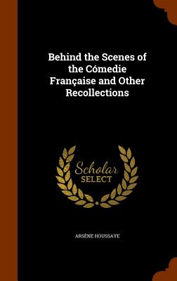 Behind the Scenes of the Cmedie Franaise and Other Recollections - Houssaye, Arsne