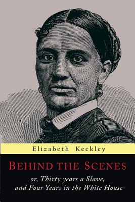 Behind the Scenes: Or, Thirty Years a Slave, and Four Years in the White House - Keckley, Elizabeth