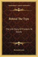 Behind The Type: The Life Story Of Frederic W. Goudy