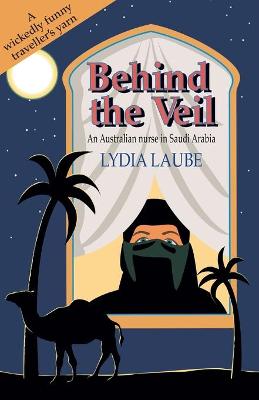 Behind the Veil: An Australian nurse in Saudi Arabia - Laube, Lydia