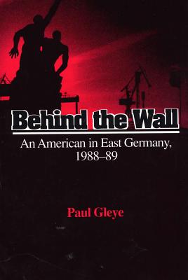 Behind the Wall: An American in East Germany, 1988-89 - Gleye, Paul