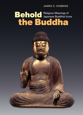 Behold the Buddha: Religious Meanings of Japanese Buddhist Icons - Dobbins, James C