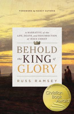Behold the King of Glory: A Narrative of the Life, Death, and Resurrection of Jesus Christ - Ramsey, Russ, and Guthrie, Nancy (Foreword by)
