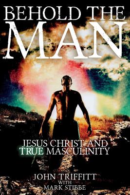 Behold the Man: Jesus Christ and True Masculinity - Stibbe, Mark, and Triffitt, John