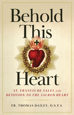 Behold This Heart: St. Francis de Sales and Devotion to the Sacred Heart - Dailey, Thomas, Fr.