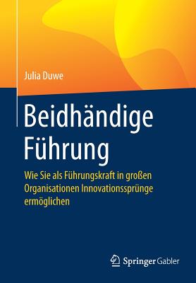 Beidh?ndige F?hrung: Wie Sie ALS F?hrungskraft in Gro?en Organisationen Innovationsspr?nge Ermglichen - Duwe, Julia