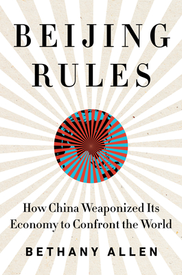 Beijing Rules: How China Weaponized Its Economy to Confront the World - Allen, Bethany