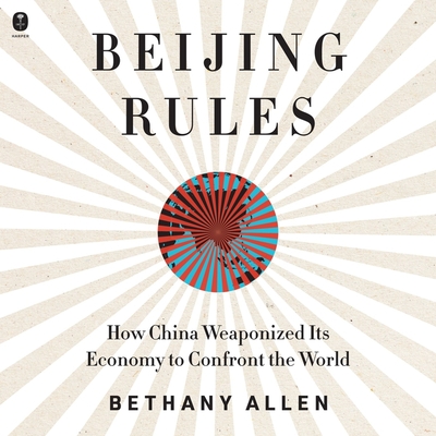 Beijing Rules: How China Weaponized Its Economy to Confront the World - Allen, Bethany, and Zeller, Emily Woo (Read by)