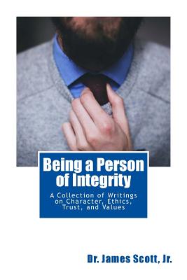 Being a Person of Integrity: A Collection of Writings on Character, Ethics, Trust, and Values - Scott, James, Jr.