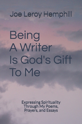 Being A Writer Is God's Gift To Me: Expressing Spirituality Through My Poems, Prayers, and Essays - Hemphill, Joe Leroy