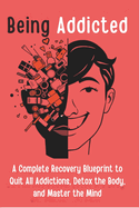 Being Addicted: A Complete Recovery Blueprint to Quit All Addictions, Detox the Body, and Master the Mind