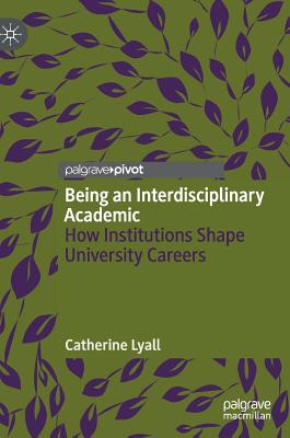 Being an Interdisciplinary Academic: How Institutions Shape University Careers - Lyall, Catherine