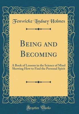 Being and Becoming: A Book of Lessons in the Science of Mind Showing How to Find the Personal Spirit (Classic Reprint) - Holmes, Fenwicke Lindsay