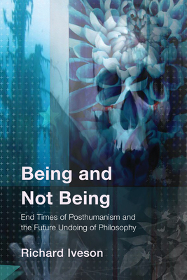 Being and Not Being: End Times of Posthumanism and the Future Undoing of Philosophy - Iveson, Richard